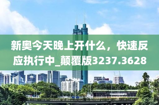 新奧今天晚上開什么，快速反應(yīng)執(zhí)行中_顛覆版3237.3628