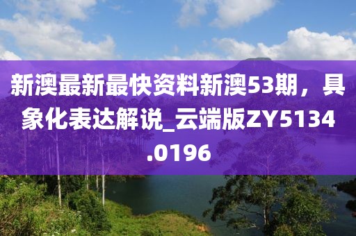 新澳最新最快資料新澳53期，具象化表達解說_云端版ZY5134.0196
