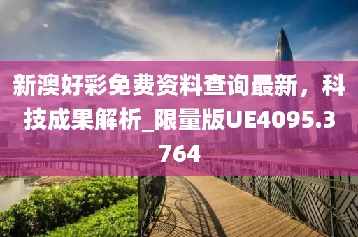 新澳好彩免費資料查詢最新，科技成果解析_限量版UE4095.3764