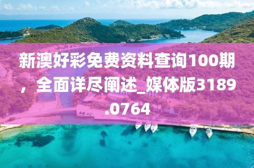 新澳好彩免費(fèi)資料查詢100期，全面詳盡闡述_媒體版3189.0764
