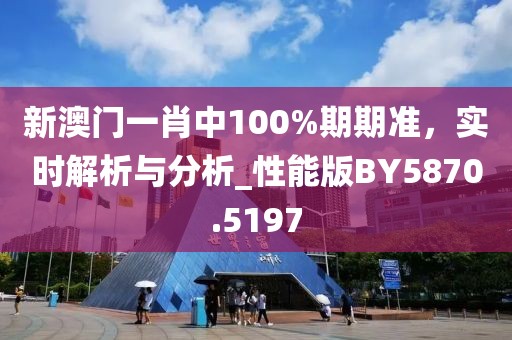 新澳門一肖中100%期期準(zhǔn)，實(shí)時(shí)解析與分析_性能版BY5870.5197