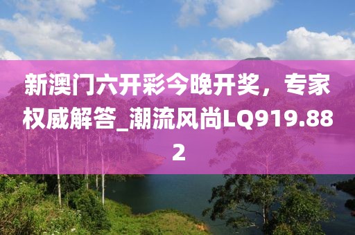 新澳門六開彩今晚開獎，專家權(quán)威解答_潮流風(fēng)尚LQ919.882