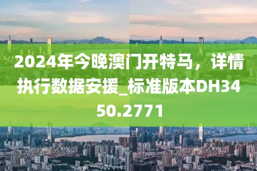 2024年今晚澳門開特馬，詳情執(zhí)行數(shù)據(jù)安援_標(biāo)準(zhǔn)版本DH3450.2771