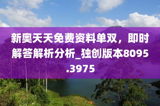 新奧天天免費資料單雙，即時解答解析分析_獨創(chuàng)版本8095.3975