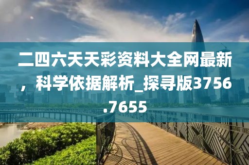 二四六天天彩資料大全網(wǎng)最新，科學(xué)依據(jù)解析_探尋版3756.7655