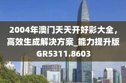 2004年澳門天天開好彩大全，高效生成解決方案_能力提升版GR5311.8603