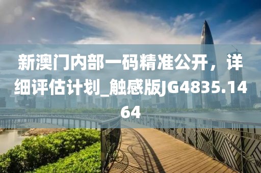 新澳門內(nèi)部一碼精準(zhǔn)公開(kāi)，詳細(xì)評(píng)估計(jì)劃_觸感版JG4835.1464