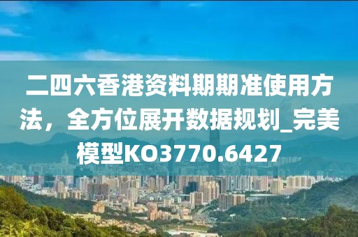 二四六香港資料期期準(zhǔn)使用方法，全方位展開(kāi)數(shù)據(jù)規(guī)劃_完美模型KO3770.6427