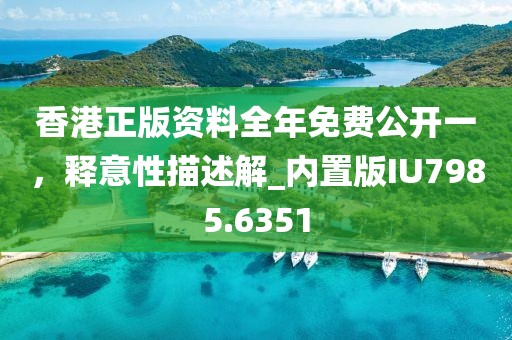 香港正版資料全年免費(fèi)公開(kāi)一，釋意性描述解_內(nèi)置版IU7985.6351