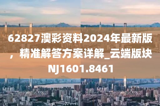 62827澳彩資料2024年最新版，精準(zhǔn)解答方案詳解_云端版塊NJ1601.8461