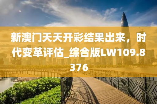 新澳門天天開彩結(jié)果出來，時(shí)代變革評(píng)估_綜合版LW109.8376