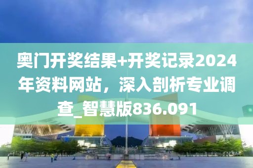 奧門開獎結(jié)果+開獎記錄2024年資料網(wǎng)站，深入剖析專業(yè)調(diào)查_智慧版836.091