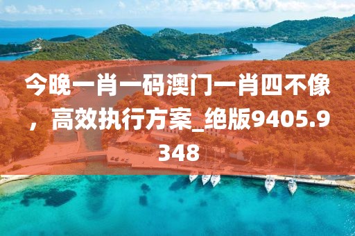 今晚一肖一碼澳門一肖四不像，高效執(zhí)行方案_絕版9405.9348