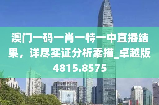 澳門一碼一肖一特一中直播結(jié)果，詳盡實證分析素描_卓越版4815.8575