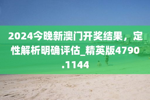 2024今晚新澳門開獎(jiǎng)結(jié)果，定性解析明確評估_精英版4790.1144