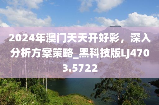 2024年澳門天天開好彩，深入分析方案策略_黑科技版LJ4703.5722