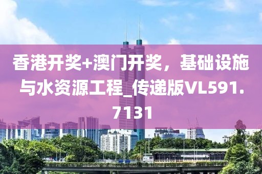 香港開(kāi)獎(jiǎng)+澳門(mén)開(kāi)獎(jiǎng)，基礎(chǔ)設(shè)施與水資源工程_傳遞版VL591.7131