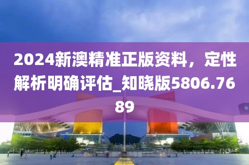 2024新澳精準正版資料，定性解析明確評估_知曉版5806.7689