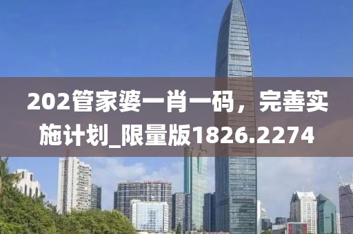 202管家婆一肖一碼，完善實施計劃_限量版1826.2274