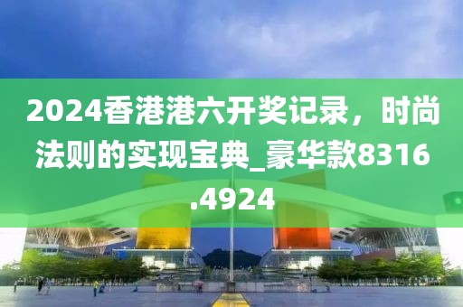 2024香港港六開獎(jiǎng)記錄，時(shí)尚法則的實(shí)現(xiàn)寶典_豪華款8316.4924