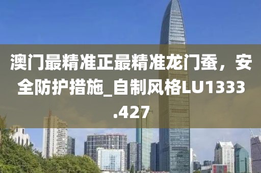 澳門最精準(zhǔn)正最精準(zhǔn)龍門蠶，安全防護(hù)措施_自制風(fēng)格LU1333.427