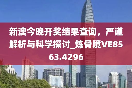 新澳今晚開獎結果查詢，嚴謹解析與科學探討_煉骨境VE8563.4296