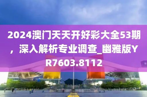 2024澳門天天開好彩大全53期，深入解析專業(yè)調(diào)查_幽雅版YR7603.8112