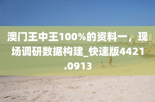 澳門(mén)王中王100%的資料一，現(xiàn)場(chǎng)調(diào)研數(shù)據(jù)構(gòu)建_快速版4421.0913