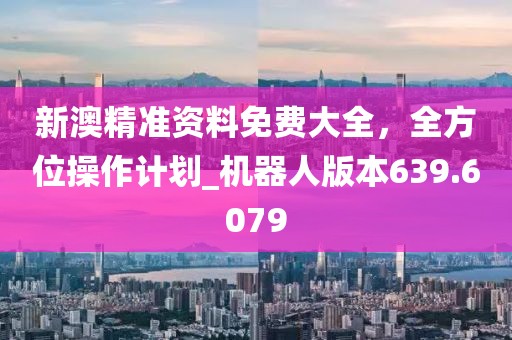 新澳精準資料免費大全，全方位操作計劃_機器人版本639.6079