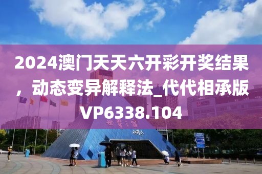 2024澳門天天六開彩開獎結(jié)果，動態(tài)變異解釋法_代代相承版VP6338.104
