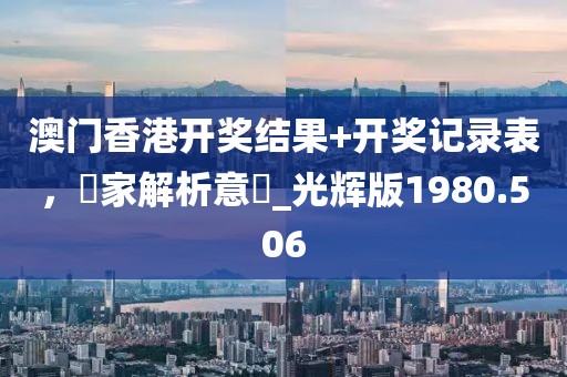 澳門香港開獎(jiǎng)結(jié)果+開獎(jiǎng)記錄表，專家解析意見_光輝版1980.506