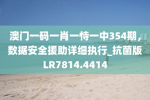 澳門一碼一肖一恃一中354期，數(shù)據(jù)安全援助詳細(xì)執(zhí)行_抗菌版LR7814.4414