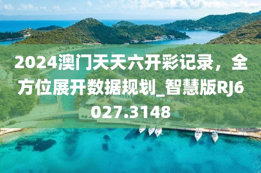 2024澳門天天六開彩記錄，全方位展開數(shù)據(jù)規(guī)劃_智慧版RJ6027.3148