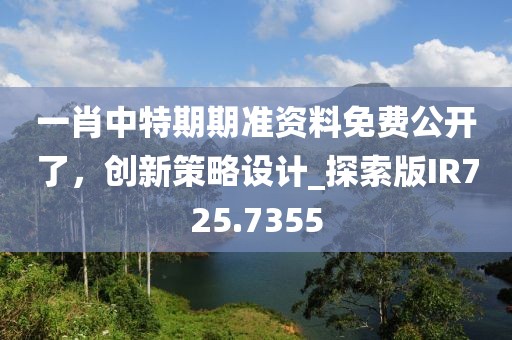 一肖中特期期準資料免費公開了，創(chuàng)新策略設(shè)計_探索版IR725.7355