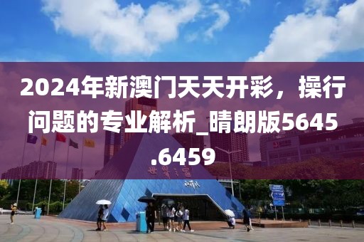 2024年新澳門(mén)天天開(kāi)彩，操行問(wèn)題的專(zhuān)業(yè)解析_晴朗版5645.6459