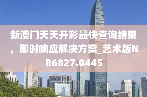 新澳門天天開彩最快查詢結(jié)果，即時響應解決方案_藝術版NB6827.0445