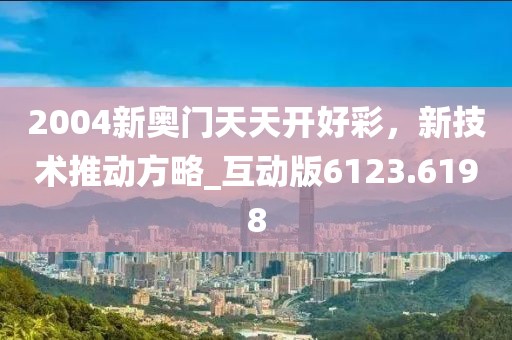 2004新奧門天天開好彩，新技術(shù)推動(dòng)方略_互動(dòng)版6123.6198