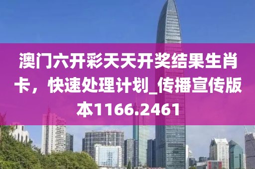 澳門六開彩天天開獎結(jié)果生肖卡，快速處理計劃_傳播宣傳版本1166.2461