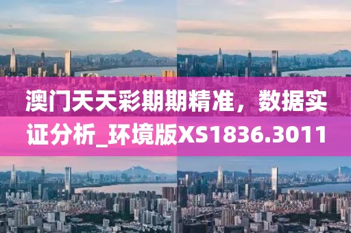 澳門天天彩期期精準(zhǔn)，數(shù)據(jù)實(shí)證分析_環(huán)境版XS1836.3011