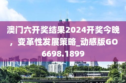 澳門六開獎結(jié)果2024開獎今晚，變革性發(fā)展策略_動感版GO6698.1899
