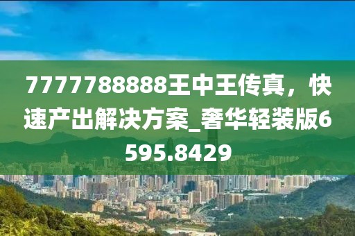 7777788888王中王傳真，快速產(chǎn)出解決方案_奢華輕裝版6595.8429