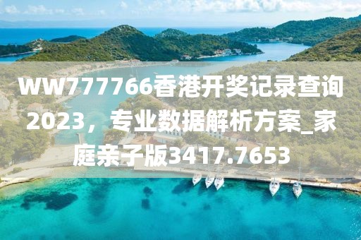 WW777766香港開獎記錄查詢2023，專業(yè)數(shù)據(jù)解析方案_家庭親子版3417.7653