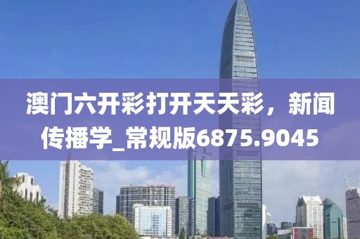 澳門六開彩打開天天彩，新聞傳播學(xué)_常規(guī)版6875.9045