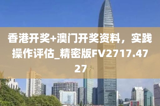香港開獎(jiǎng)+澳門開獎(jiǎng)資料，實(shí)踐操作評(píng)估_精密版FV2717.4727