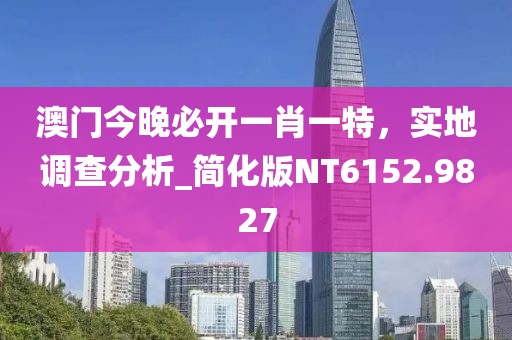 澳門今晚必開一肖一特，實地調(diào)查分析_簡化版NT6152.9827