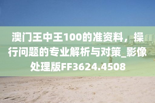 澳門王中王100的準(zhǔn)資料，操行問(wèn)題的專業(yè)解析與對(duì)策_(dá)影像處理版FF3624.4508