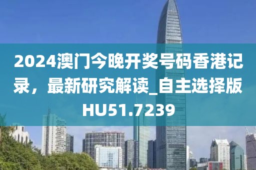 2024澳門(mén)今晚開(kāi)獎(jiǎng)號(hào)碼香港記錄，最新研究解讀_自主選擇版HU51.7239