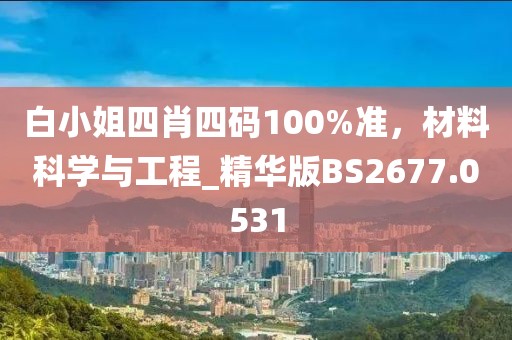 白小姐四肖四碼100%準(zhǔn)，材料科學(xué)與工程_精華版BS2677.0531