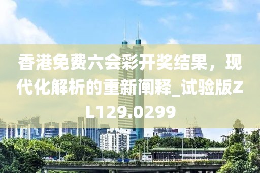 香港免費(fèi)六會(huì)彩開獎(jiǎng)結(jié)果，現(xiàn)代化解析的重新闡釋_試驗(yàn)版ZL129.0299