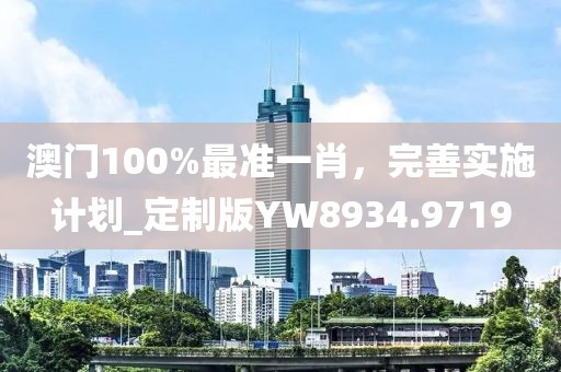 澳門(mén)100%最準(zhǔn)一肖，完善實(shí)施計(jì)劃_定制版YW8934.9719
